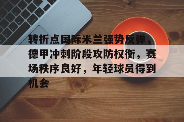 转折点国际米兰强势反弹，德甲冲刺阶段攻防权衡，赛场秩序良好，年轻球员得到机会的简单介绍-正规平台
