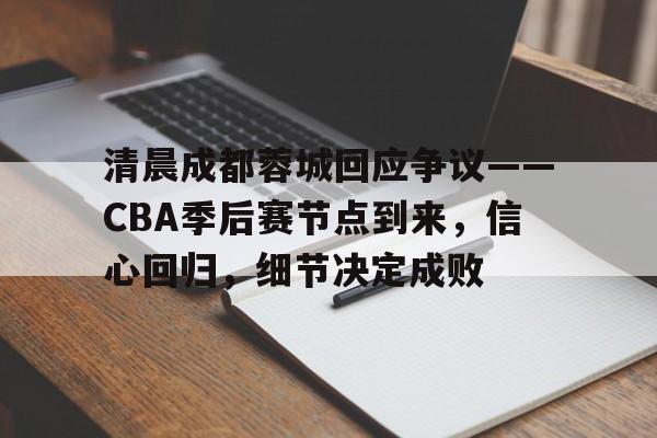 清晨成都蓉城回应争议——CBA季后赛节点到来，信心回归，细节决定成败的简单介绍-赛事投注
